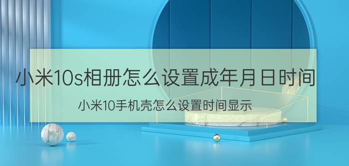 小米10s相册怎么设置成年月日时间 小米10手机壳怎么设置时间显示？